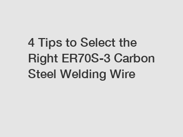 4 Tips to Select the Right ER70S-3 Carbon Steel Welding Wire