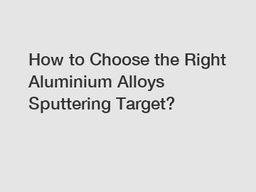 How to Choose the Right Aluminium Alloys Sputtering Target?