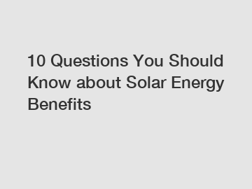 10 Questions You Should Know about Solar Energy Benefits