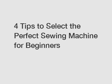 4 Tips to Select the Perfect Sewing Machine for Beginners