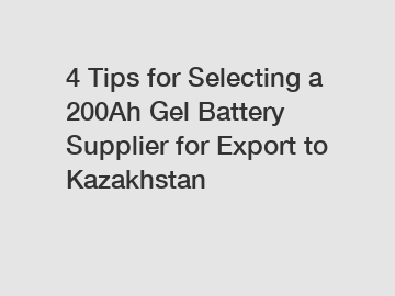 4 Tips for Selecting a 200Ah Gel Battery Supplier for Export to Kazakhstan