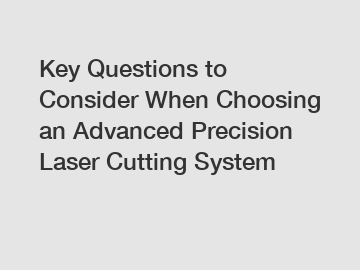 Key Questions to Consider When Choosing an Advanced Precision Laser Cutting System