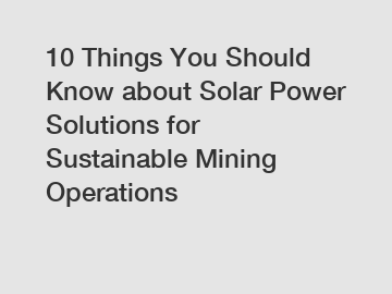 10 Things You Should Know about Solar Power Solutions for Sustainable Mining Operations