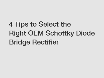 4 Tips to Select the Right OEM Schottky Diode Bridge Rectifier