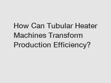 How Can Tubular Heater Machines Transform Production Efficiency?