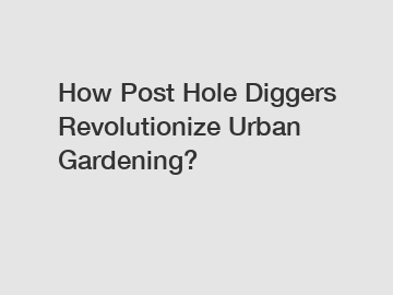 How Post Hole Diggers Revolutionize Urban Gardening?