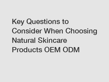 Key Questions to Consider When Choosing Natural Skincare Products OEM ODM