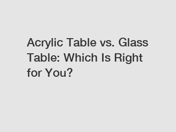Acrylic Table vs. Glass Table: Which Is Right for You?