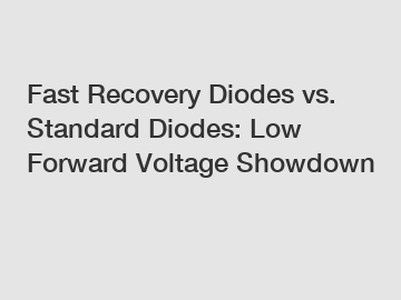 Fast Recovery Diodes vs. Standard Diodes: Low Forward Voltage Showdown