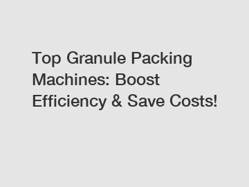 Top Granule Packing Machines: Boost Efficiency & Save Costs!