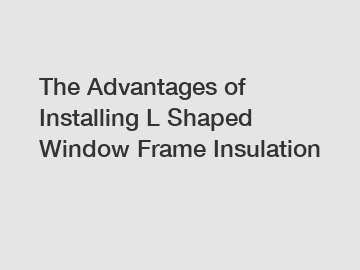 The Advantages of Installing L Shaped Window Frame Insulation