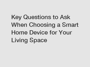 Key Questions to Ask When Choosing a Smart Home Device for Your Living Space