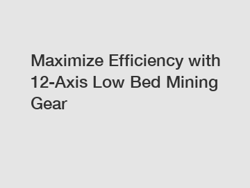 Maximize Efficiency with 12-Axis Low Bed Mining Gear