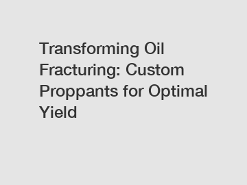 Transforming Oil Fracturing: Custom Proppants for Optimal Yield