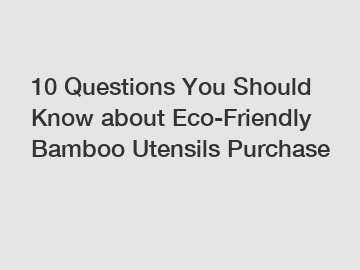 10 Questions You Should Know about Eco-Friendly Bamboo Utensils Purchase