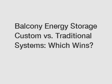 Balcony Energy Storage Custom vs. Traditional Systems: Which Wins?