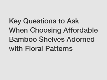 Key Questions to Ask When Choosing Affordable Bamboo Shelves Adorned with Floral Patterns