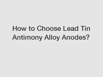 How to Choose Lead Tin Antimony Alloy Anodes?