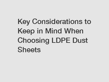 Key Considerations to Keep in Mind When Choosing LDPE Dust Sheets