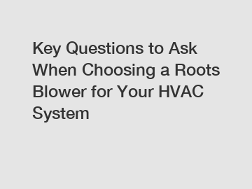 Key Questions to Ask When Choosing a Roots Blower for Your HVAC System