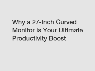 Why a 27-Inch Curved Monitor is Your Ultimate Productivity Boost