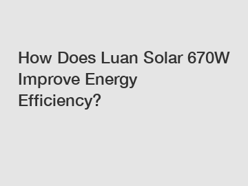 How Does Luan Solar 670W Improve Energy Efficiency?
