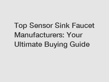 Top Sensor Sink Faucet Manufacturers: Your Ultimate Buying Guide