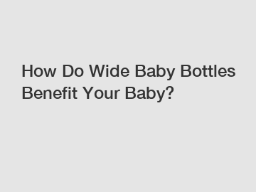 How Do Wide Baby Bottles Benefit Your Baby?