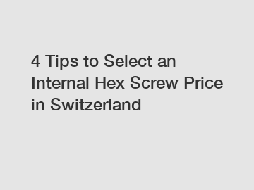 4 Tips to Select an Internal Hex Screw Price in Switzerland