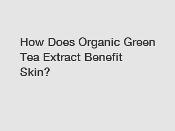 How Does Organic Green Tea Extract Benefit Skin?
