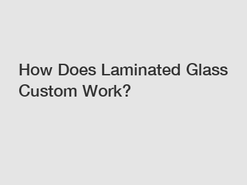 How Does Laminated Glass Custom Work?