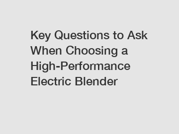 Key Questions to Ask When Choosing a High-Performance Electric Blender