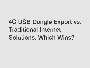 4G USB Dongle Export vs. Traditional Internet Solutions: Which Wins?