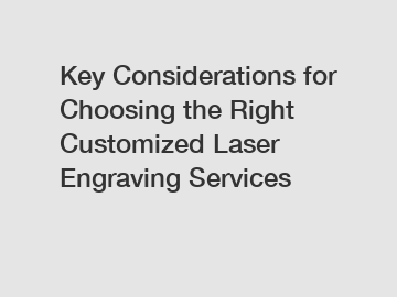Key Considerations for Choosing the Right Customized Laser Engraving Services