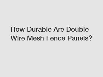 How Durable Are Double Wire Mesh Fence Panels?