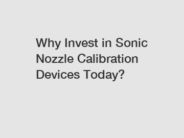 Why Invest in Sonic Nozzle Calibration Devices Today?