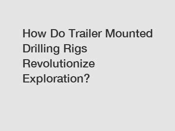 How Do Trailer Mounted Drilling Rigs Revolutionize Exploration?