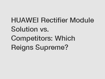 HUAWEI Rectifier Module Solution vs. Competitors: Which Reigns Supreme?