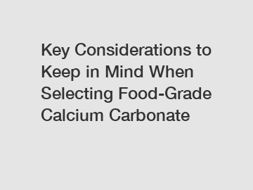 Key Considerations to Keep in Mind When Selecting Food-Grade Calcium Carbonate