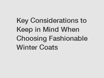 Key Considerations to Keep in Mind When Choosing Fashionable Winter Coats