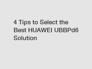 4 Tips to Select the Best HUAWEI UBBPd6 Solution