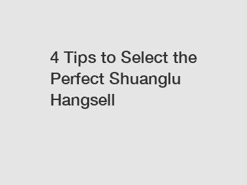 4 Tips to Select the Perfect Shuanglu Hangsell