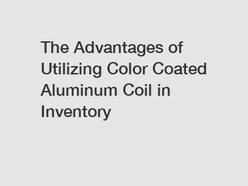 The Advantages of Utilizing Color Coated Aluminum Coil in Inventory