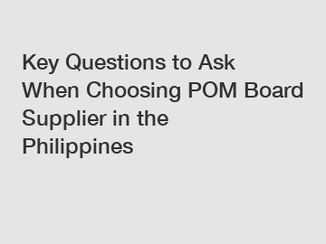 Key Questions to Ask When Choosing POM Board Supplier in the Philippines