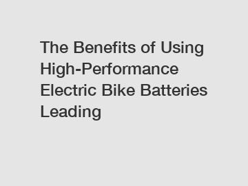 The Benefits of Using High-Performance Electric Bike Batteries Leading