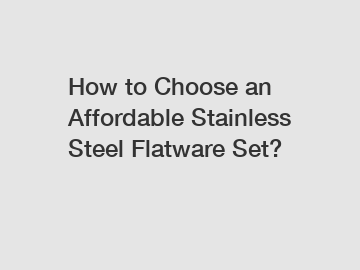 How to Choose an Affordable Stainless Steel Flatware Set?