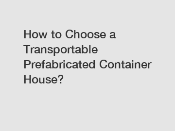 How to Choose a Transportable Prefabricated Container House?