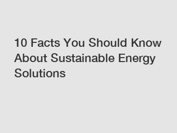 10 Facts You Should Know About Sustainable Energy Solutions