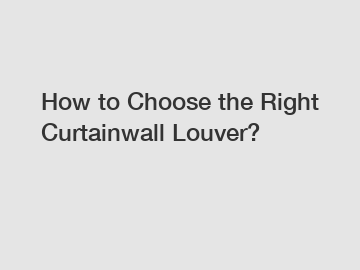 How to Choose the Right Curtainwall Louver?