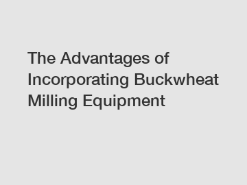 The Advantages of Incorporating Buckwheat Milling Equipment